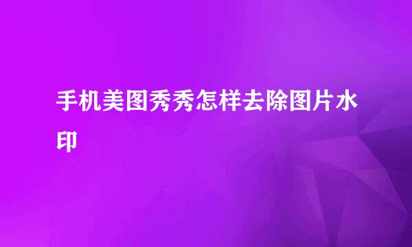 手机美图秀秀怎样去除图片水印