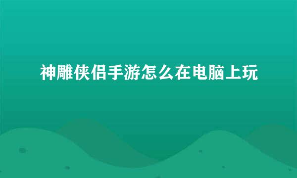 神雕侠侣手游怎么在电脑上玩