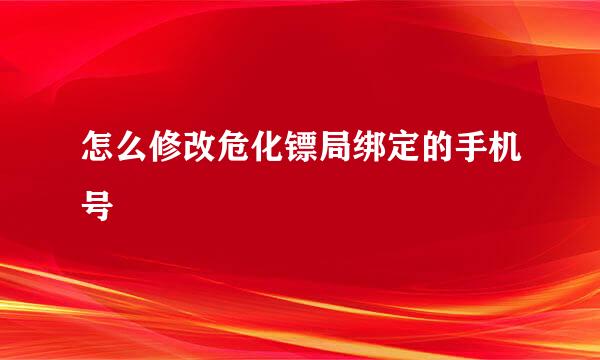 怎么修改危化镖局绑定的手机号