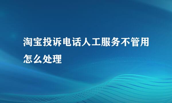 淘宝投诉电话人工服务不管用怎么处理