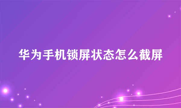 华为手机锁屏状态怎么截屏