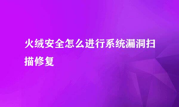 火绒安全怎么进行系统漏洞扫描修复