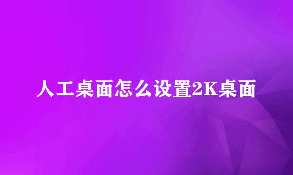 人工桌面怎么设置2K桌面
