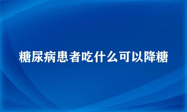 糖尿病患者吃什么可以降糖
