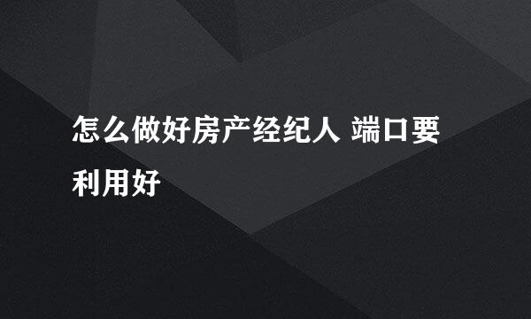 怎么做好房产经纪人 端口要利用好