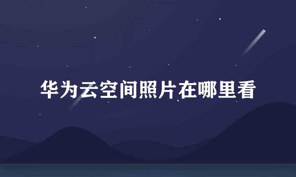 华为云空间照片在哪里看