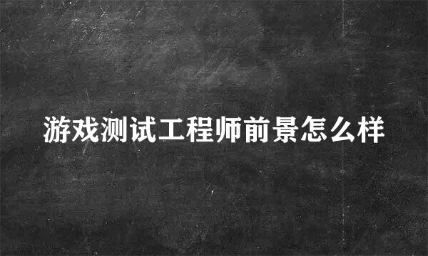 游戏测试工程师前景怎么样