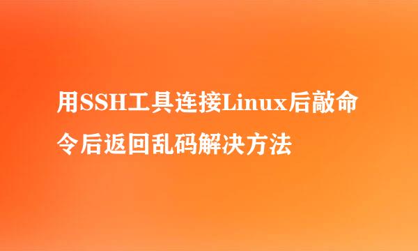 用SSH工具连接Linux后敲命令后返回乱码解决方法
