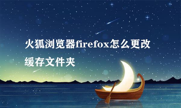 火狐浏览器firefox怎么更改缓存文件夹