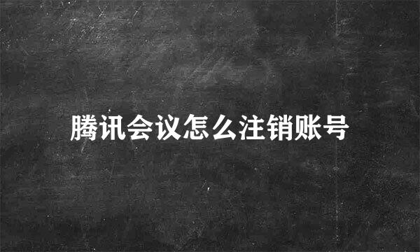 腾讯会议怎么注销账号