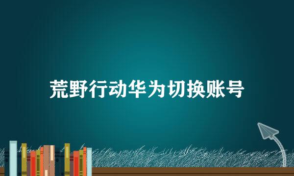 荒野行动华为切换账号