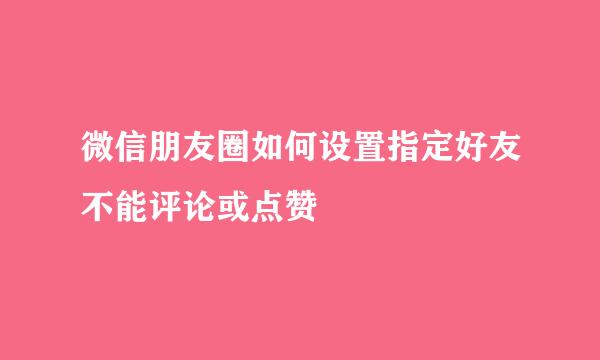 微信朋友圈如何设置指定好友不能评论或点赞