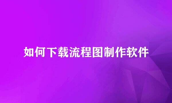如何下载流程图制作软件