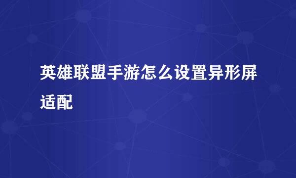 英雄联盟手游怎么设置异形屏适配