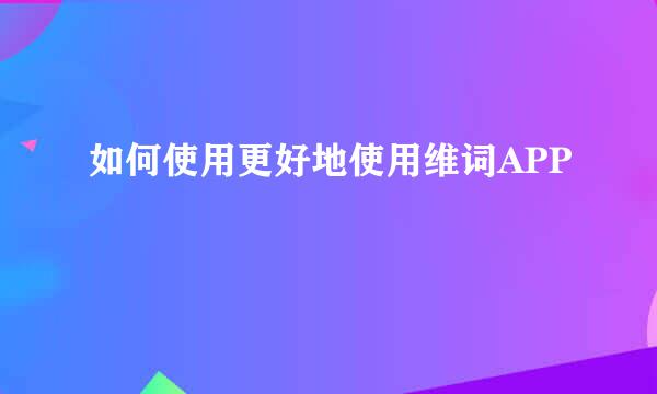 如何使用更好地使用维词APP