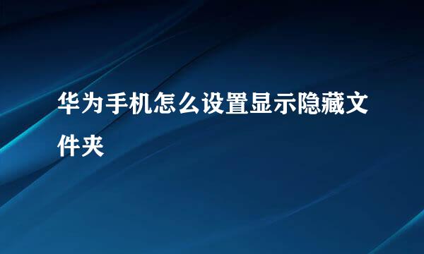 华为手机怎么设置显示隐藏文件夹