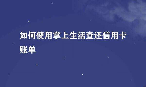 如何使用掌上生活查还信用卡账单