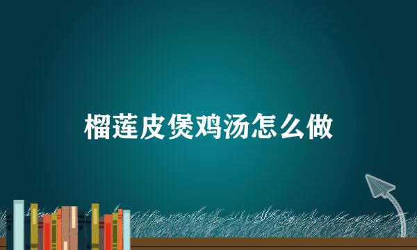 榴莲皮煲鸡汤怎么做