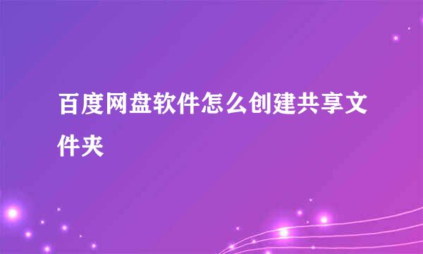 百度网盘软件怎么创建共享文件夹