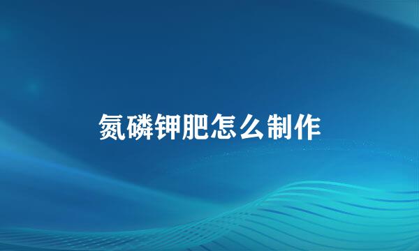 氮磷钾肥怎么制作