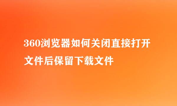 360浏览器如何关闭直接打开文件后保留下载文件