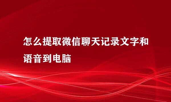 怎么提取微信聊天记录文字和语音到电脑