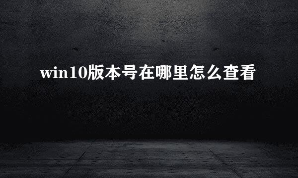 win10版本号在哪里怎么查看