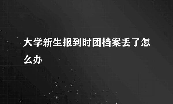 大学新生报到时团档案丢了怎么办