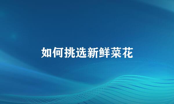 如何挑选新鲜菜花