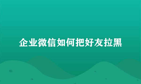 企业微信如何把好友拉黑