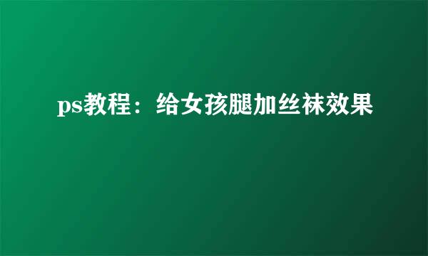 ps教程：给女孩腿加丝袜效果