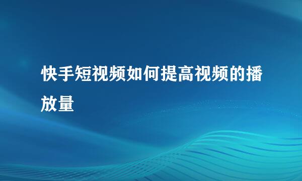 快手短视频如何提高视频的播放量
