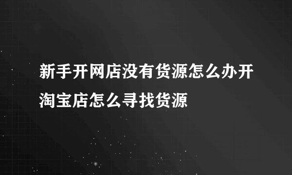 新手开网店没有货源怎么办开淘宝店怎么寻找货源