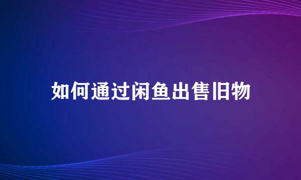如何通过闲鱼出售旧物