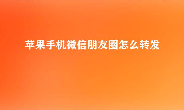 苹果手机微信朋友圈怎么转发