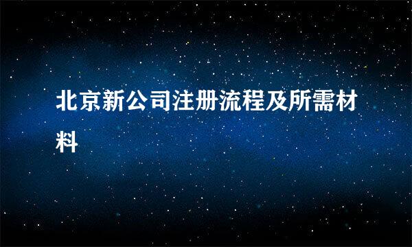 北京新公司注册流程及所需材料
