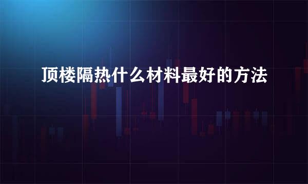 顶楼隔热什么材料最好的方法