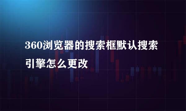 360浏览器的搜索框默认搜索引擎怎么更改