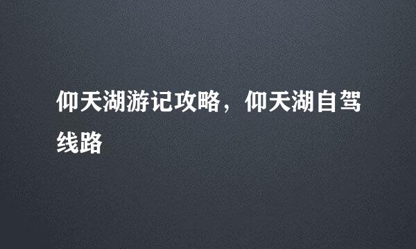 仰天湖游记攻略，仰天湖自驾线路