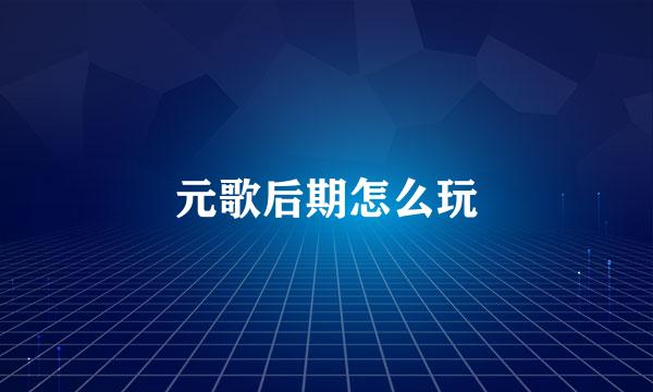元歌后期怎么玩
