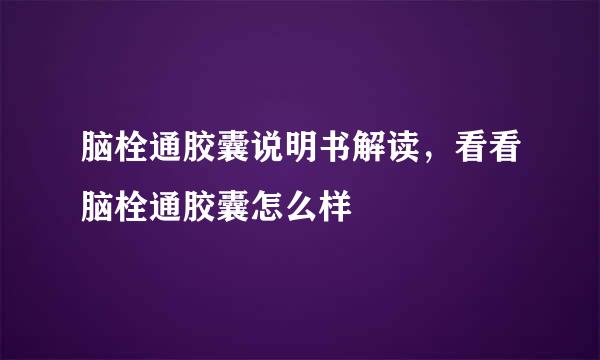 脑栓通胶囊说明书解读，看看脑栓通胶囊怎么样