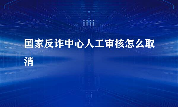 国家反诈中心人工审核怎么取消