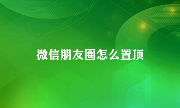 微信朋友圈怎么置顶