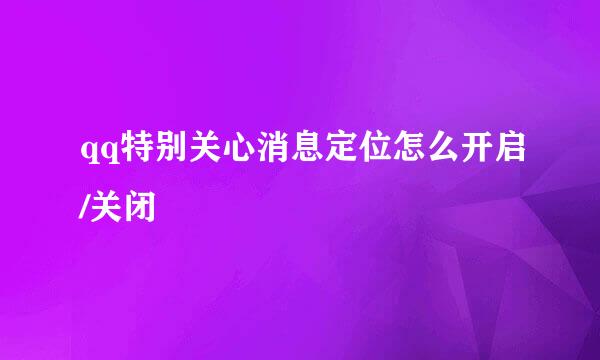 qq特别关心消息定位怎么开启/关闭