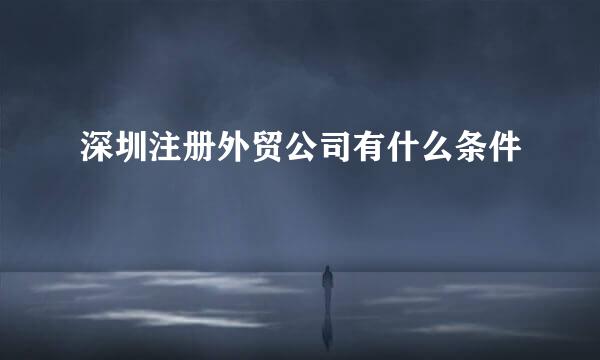 深圳注册外贸公司有什么条件