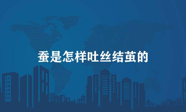 蚕是怎样吐丝结茧的