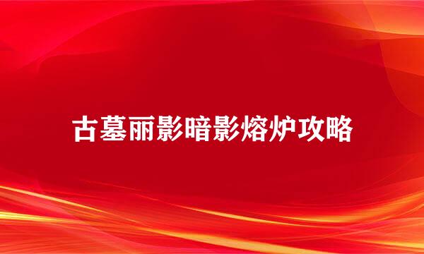 古墓丽影暗影熔炉攻略