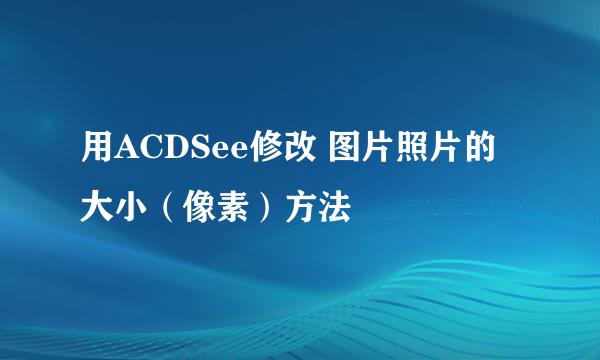 用ACDSee修改 图片照片的大小(像素)方法