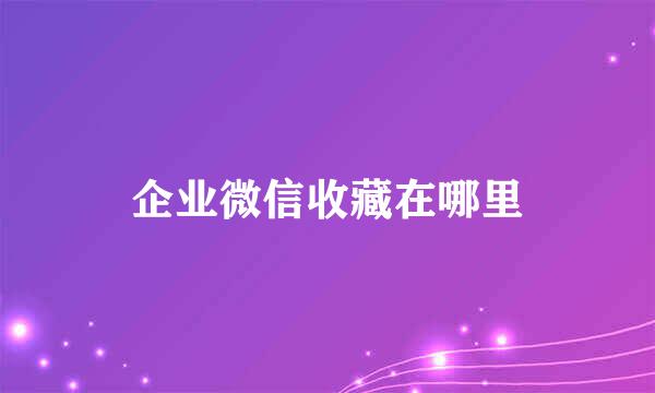 企业微信收藏在哪里