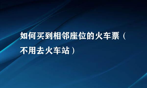 如何买到相邻座位的火车票（不用去火车站）